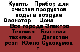  Купить : Прибор для очистки продуктов,воды и воздуха.Озонатор  › Цена ­ 25 500 - Все города Электро-Техника » Бытовая техника   . Дагестан респ.,Южно-Сухокумск г.